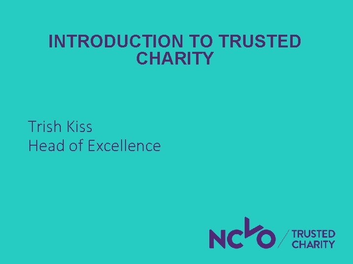 INTRODUCTION TO TRUSTED CHARITY Trish Kiss Head of Excellence INTRODUCTION TO TRUSTED CHARITY Trish Kiss Head of Excellence