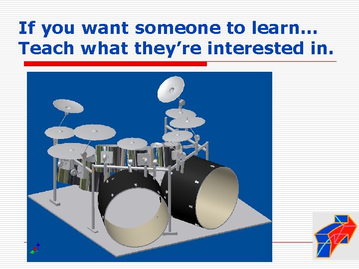 If you want someone to learn… Teach what they’re interested in. 