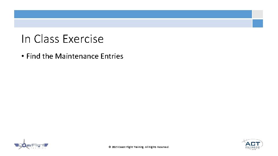 In Class Exercise • Find the Maintenance Entries © 2015 Coast Flight Training. All