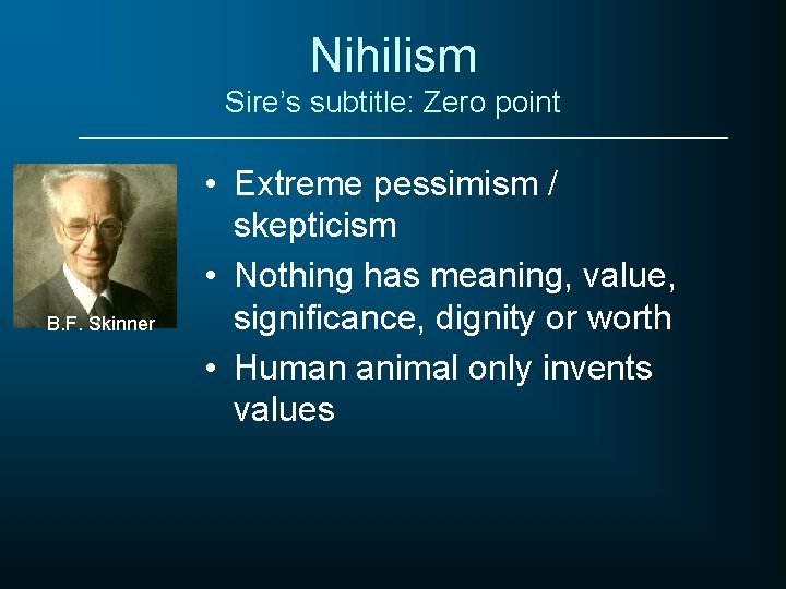 Nihilism Sire’s subtitle: Zero point B. F. Skinner • Extreme pessimism / skepticism •