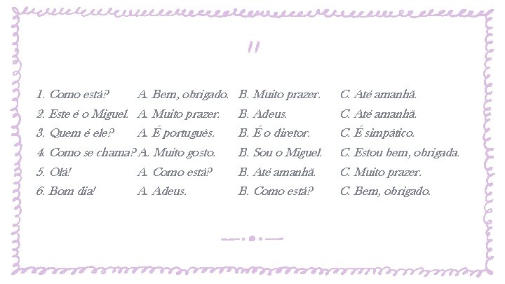 1. Como está? A. Bem, obrigado. 2. Este é o Miguel. A. Muito prazer. 1. Como está? A. Bem, obrigado. 2. Este é o Miguel. A. Muito prazer.