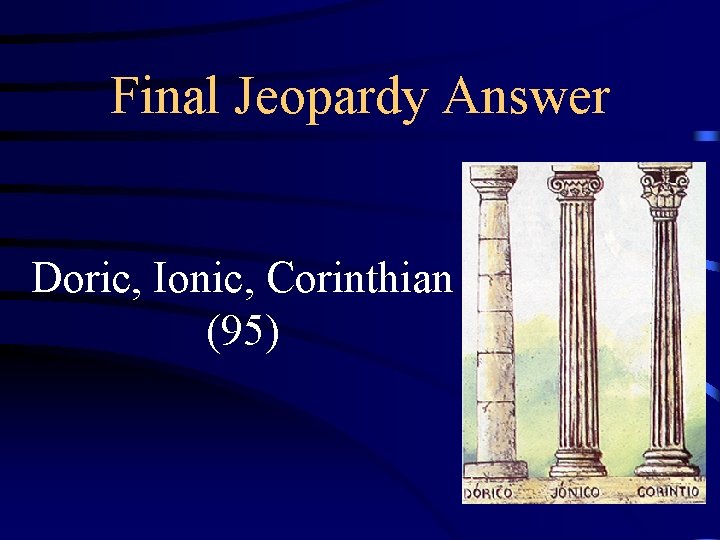 Final Jeopardy Answer Doric, Ionic, Corinthian (95) 