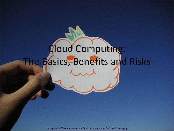 Cloud Computing: The Basics, Benefits and Risks Image: http: //www. dralnux. com/wp-content/uploads/2010/05/cloud. jpg 