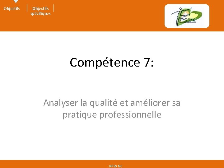 Objectifs spécifiques Compétence 7: Analyser la qualité et améliorer sa pratique professionnelle IFPSS NC