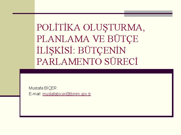 POLİTİKA OLUŞTURMA, PLANLAMA VE BÜTÇE İLİŞKİSİ: BÜTÇENİN PARLAMENTO SÜRECİ Mustafa BİÇER E-mail: mustafabicer@tbmm. gov.