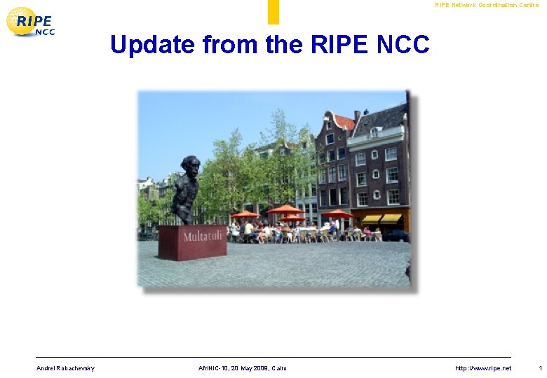 RIPE Network Coordination Centre Update from the RIPE NCC Andrei Robachevsky Afri. NIC-10, 20 RIPE Network Coordination Centre Update from the RIPE NCC Andrei Robachevsky Afri. NIC-10, 20