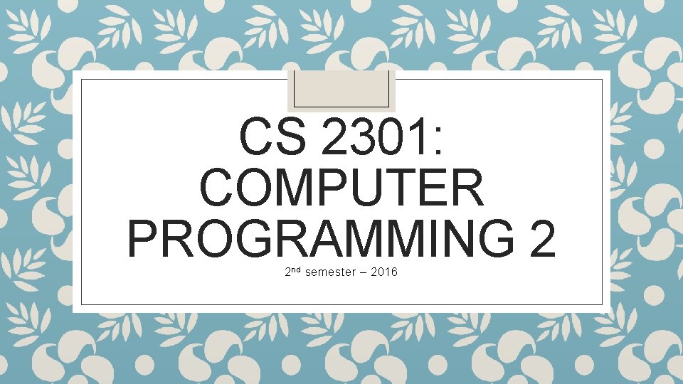 CS 2301: COMPUTER PROGRAMMING 2 2 nd semester – 2016 
