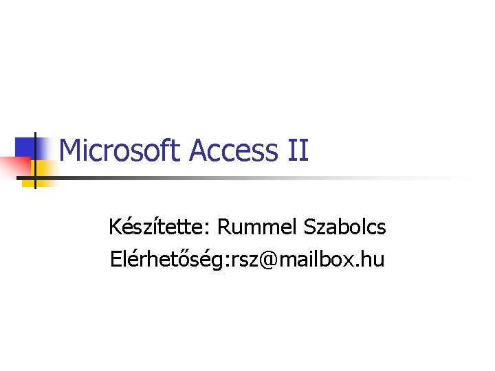 Microsoft Access II Készítette: Rummel Szabolcs Elérhetőség: rsz@mailbox. hu 