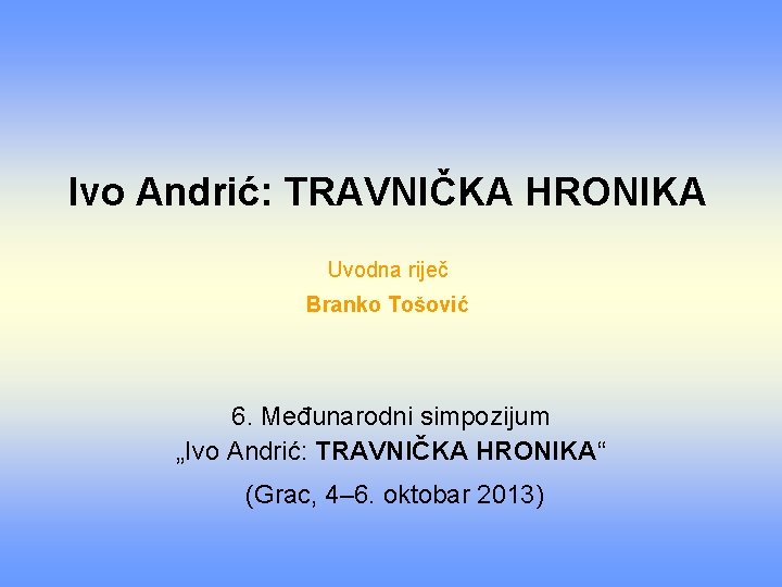 Ivo Andrić: TRAVNIČKA HRONIKA Uvodna riječ Branko Tošović 6. Međunarodni simpozijum „Ivo Andrić: TRAVNIČKA