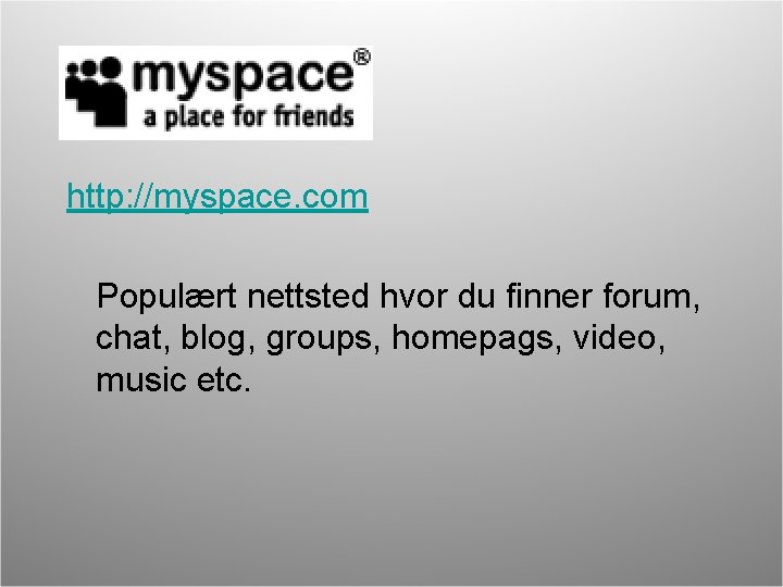 http: //myspace. com Populært nettsted hvor du finner forum, chat, blog, groups, homepags, video,