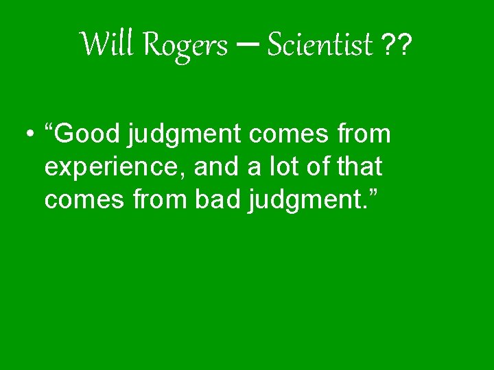 Will Rogers – Scientist ? ? • “Good judgment comes from experience, and a