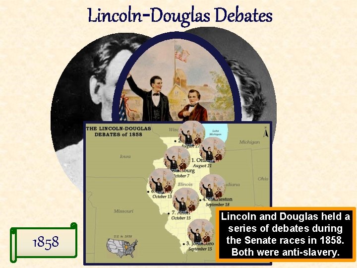 Lincoln-Douglas Debates 1858 Lincoln and Douglas held a series of debates during the Senate