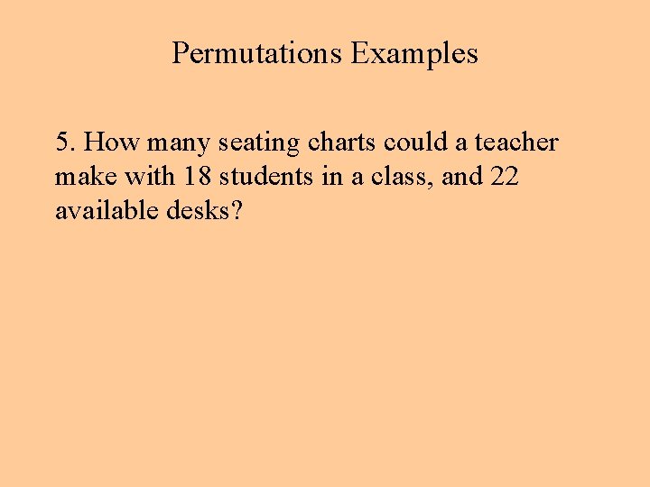 Permutations Examples 5. How many seating charts could a teacher make with 18 students Permutations Examples 5. How many seating charts could a teacher make with 18 students