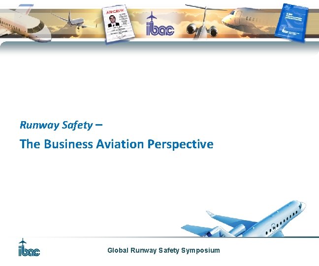 Runway Safety – The Business Aviation Perspective Global Runway Safety Symposium 