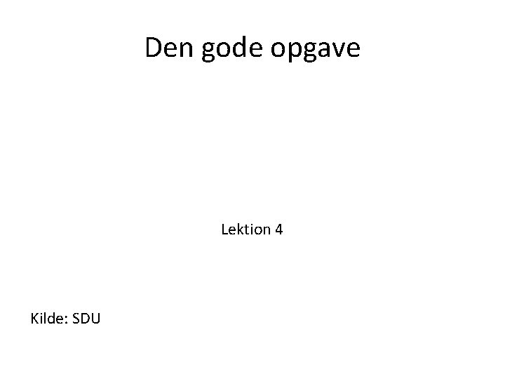 Den gode opgave Lektion 4 Kilde: SDU 