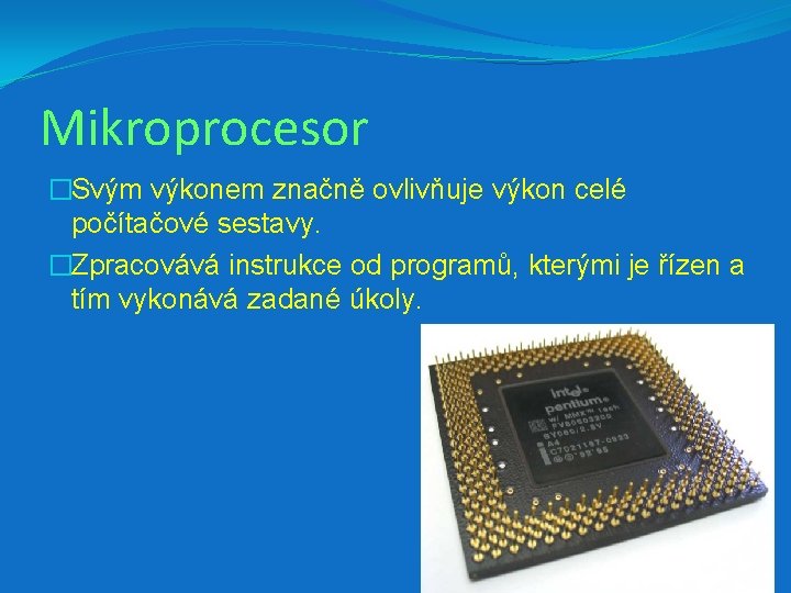 Mikroprocesor �Svým výkonem značně ovlivňuje výkon celé počítačové sestavy. �Zpracovává instrukce od programů, kterými