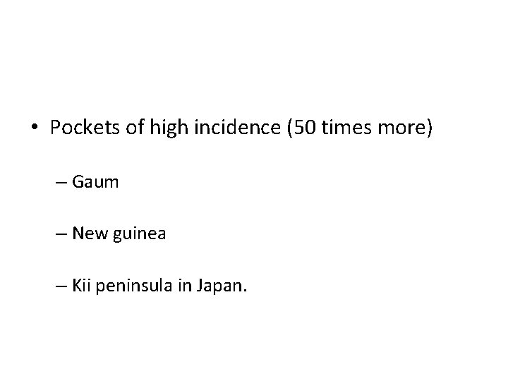  • Pockets of high incidence (50 times more) – Gaum – New guinea