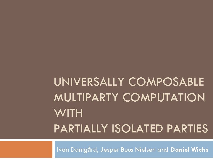 UNIVERSALLY COMPOSABLE MULTIPARTY COMPUTATION WITH PARTIALLY ISOLATED PARTIES Ivan Damgård, Jesper Buus Nielsen and