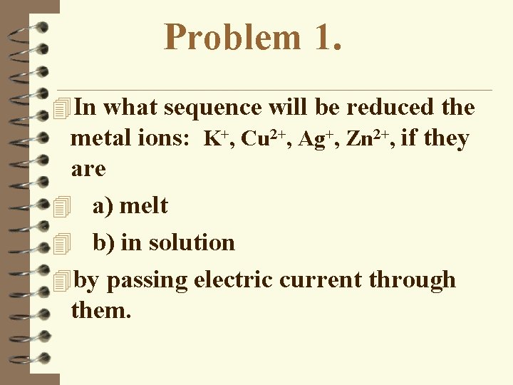 Problem 1. 4 In what sequence will be reduced the metal ions: K+, Cu