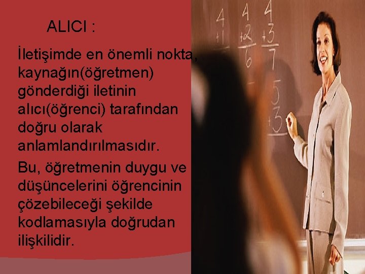 ALICI : İletişimde en önemli nokta, kaynağın(öğretmen) gönderdiği iletinin alıcı(öğrenci) tarafından doğru olarak anlamlandırılmasıdır.