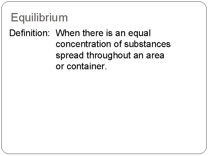 Equilibrium Definition: When there is an equal concentration of substances spread throughout an area
