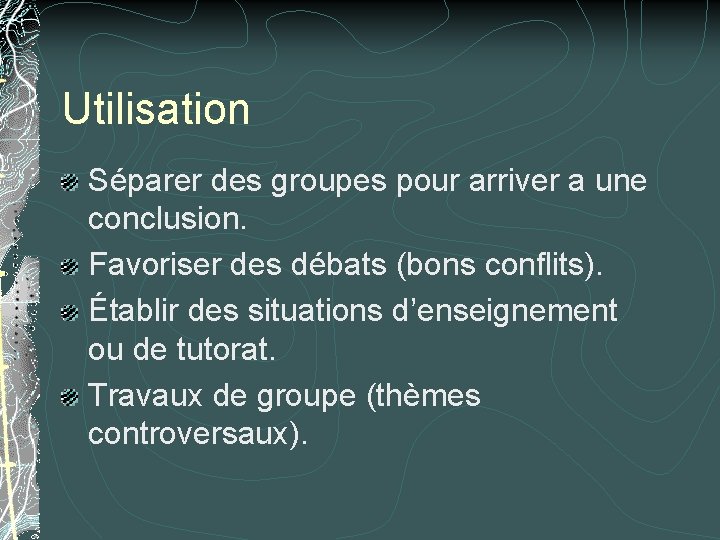 Utilisation Séparer des groupes pour arriver a une conclusion. Favoriser des débats (bons conflits).