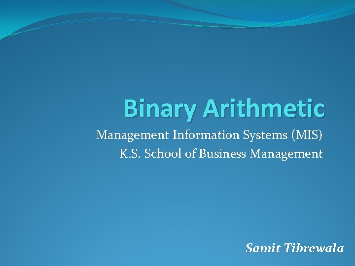 Binary Arithmetic Management Information Systems (MIS) K. S. School of Business Management Samit Tibrewala