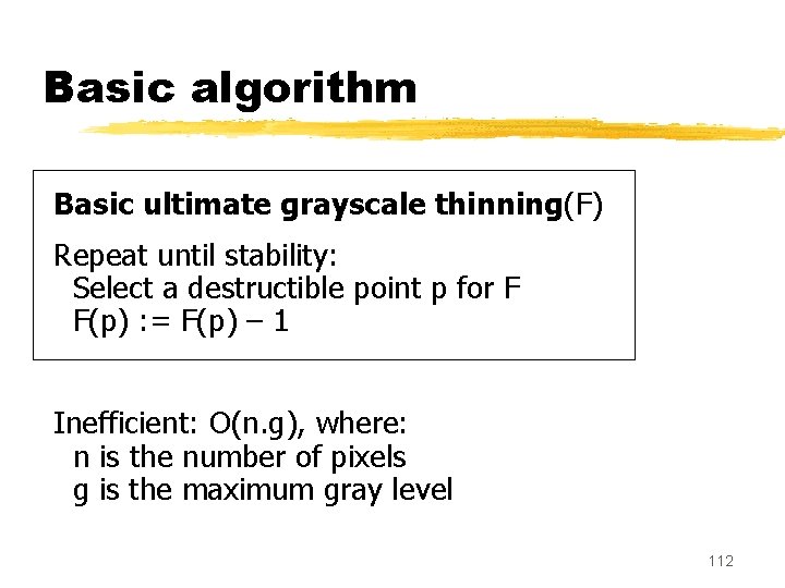 Basic algorithm Basic ultimate grayscale thinning(F) Repeat until stability: Select a destructible point p