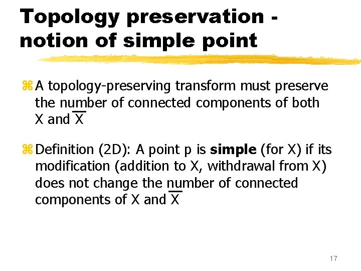 Topology preservation notion of simple point z A topology-preserving transform must preserve the number