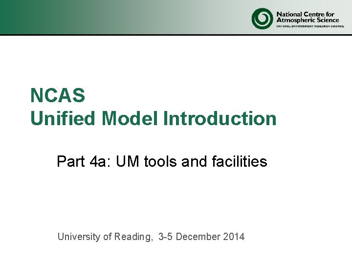 NCAS Unified Model Introduction Part 4 a: UM tools and facilities University of Reading, NCAS Unified Model Introduction Part 4 a: UM tools and facilities University of Reading,