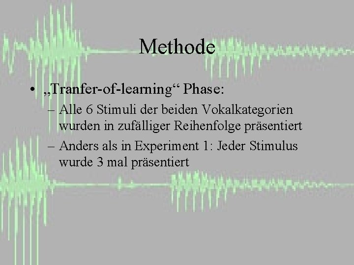 Methode • „Tranfer-of-learning“ Phase: – Alle 6 Stimuli der beiden Vokalkategorien wurden in zufälliger