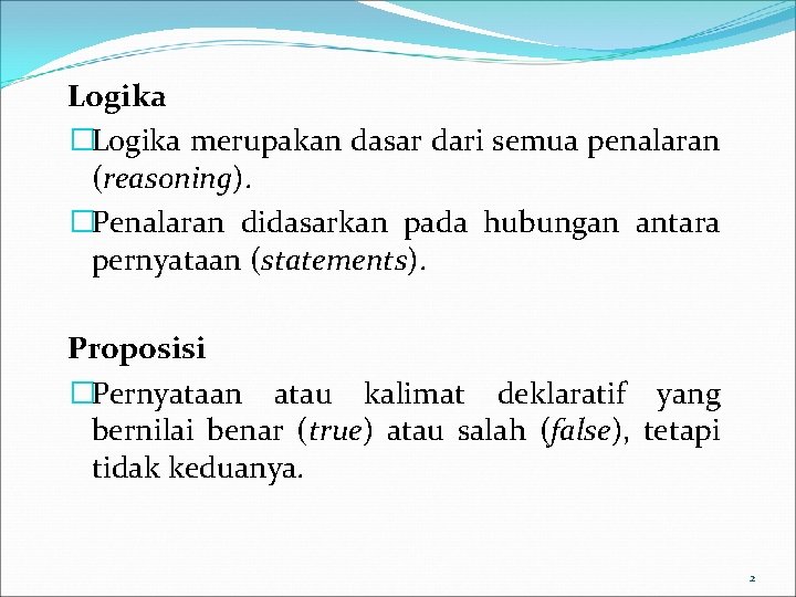 Logika �Logika merupakan dasar dari semua penalaran (reasoning). �Penalaran didasarkan pada hubungan antara pernyataan