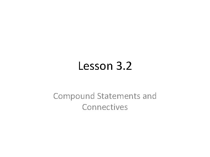 Lesson 3. 2 Compound Statements and Connectives 