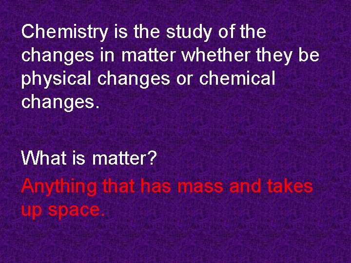 Chemistry is the study of the changes in matter whether they be physical changes