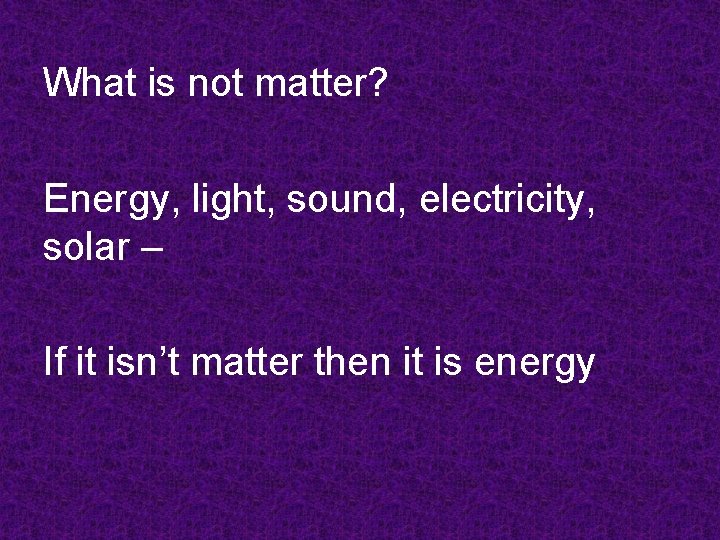 What is not matter? Energy, light, sound, electricity, solar – If it isn’t matter