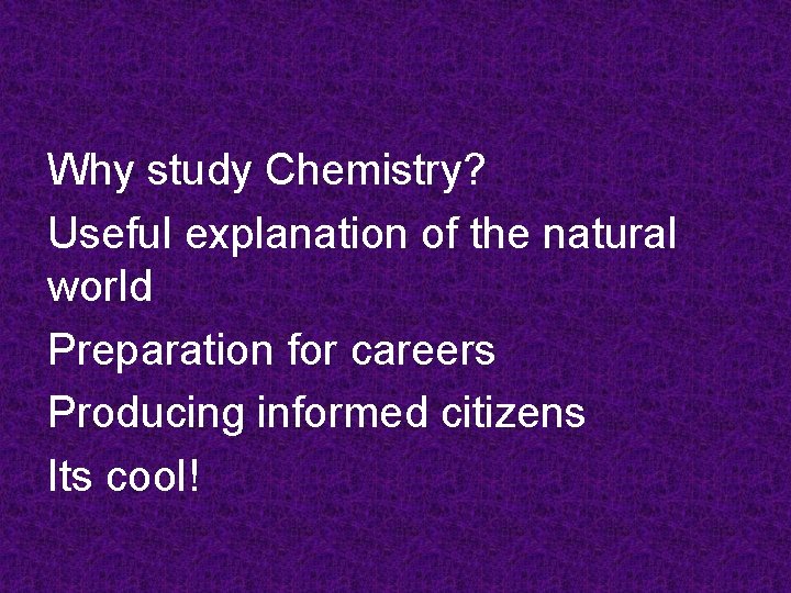 Why study Chemistry? Useful explanation of the natural world Preparation for careers Producing informed