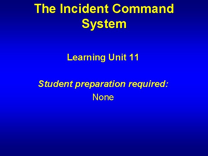 The Incident Command System Learning Unit 11 Student preparation required: None 