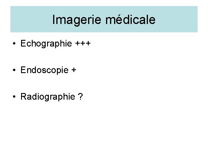 Imagerie médicale • Echographie +++ • Endoscopie + • Radiographie ? 