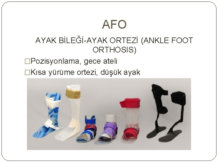 AFO AYAK BİLEĞİ-AYAK ORTEZİ (ANKLE FOOT ORTHOSIS) �Pozisyonlama, gece ateli �Kısa yürüme ortezi, düşük