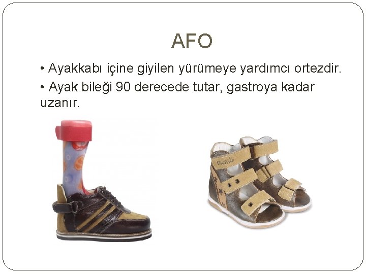 AFO • Ayakkabı içine giyilen yürümeye yardımcı ortezdir. • Ayak bileği 90 derecede tutar,