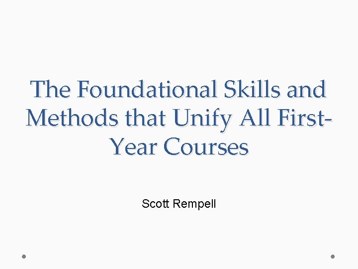 The Foundational Skills and Methods that Unify All First. Year Courses Scott Rempell 