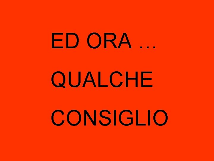 ED ORA … QUALCHE CONSIGLIO ED ORA … QUALCHE CONSIGLIO