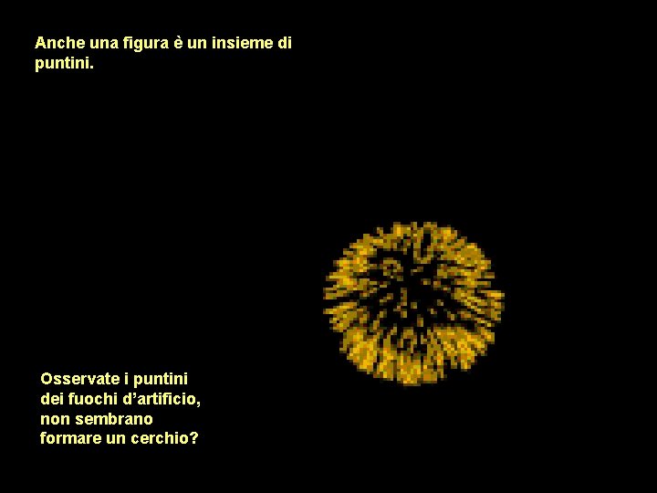 Anche una figura è un insieme di puntini. Osservate i puntini dei fuochi d’artificio, Anche una figura è un insieme di puntini. Osservate i puntini dei fuochi d’artificio,