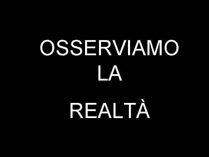 OSSERVIAMO LA REALTÀ OSSERVIAMO LA REALTÀ