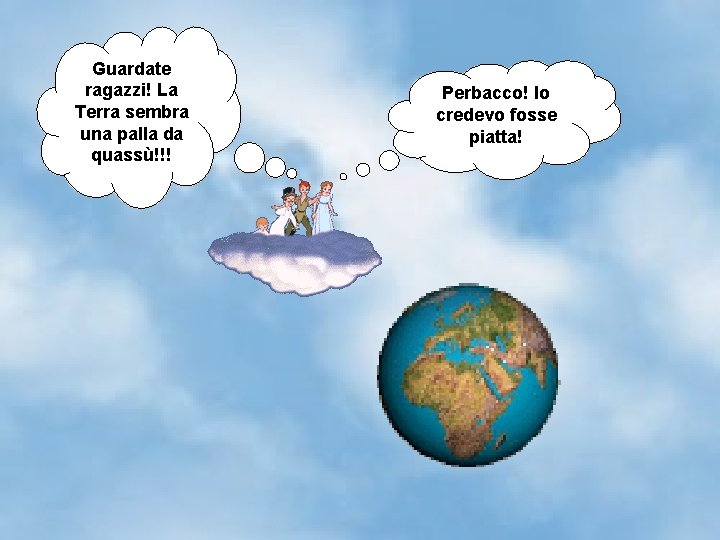Guardate ragazzi! La Terra sembra una palla da quassù!!! Perbacco! Io credevo fosse piatta! Guardate ragazzi! La Terra sembra una palla da quassù!!! Perbacco! Io credevo fosse piatta!