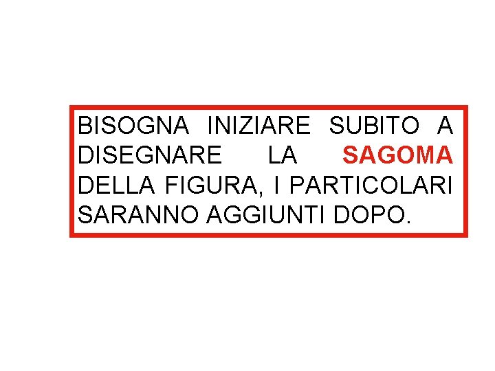 BISOGNA INIZIARE SUBITO A DISEGNARE LA SAGOMA DELLA FIGURA, I PARTICOLARI SARANNO AGGIUNTI DOPO. BISOGNA INIZIARE SUBITO A DISEGNARE LA SAGOMA DELLA FIGURA, I PARTICOLARI SARANNO AGGIUNTI DOPO.