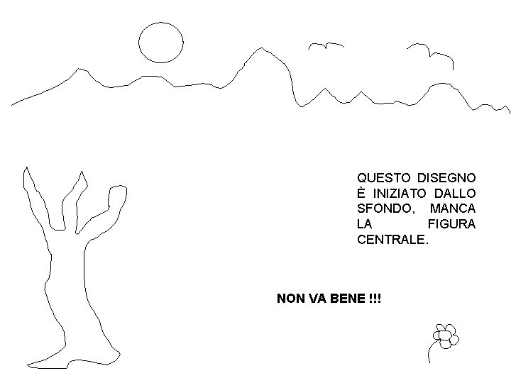 QUESTO DISEGNO È INIZIATO DALLO SFONDO, MANCA LA FIGURA CENTRALE. NON VA BENE !!! QUESTO DISEGNO È INIZIATO DALLO SFONDO, MANCA LA FIGURA CENTRALE. NON VA BENE !!!