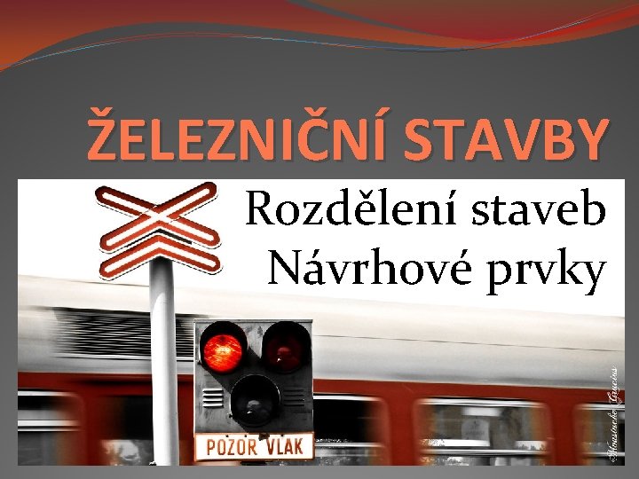 ŽELEZNIČNÍ STAVBY Rozdělení staveb Návrhové prvky 