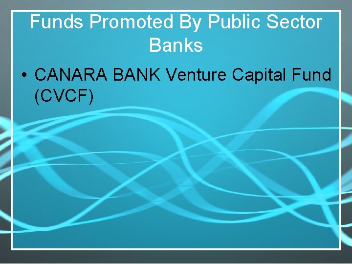 Funds Promoted By Public Sector Banks • CANARA BANK Venture Capital Fund (CVCF) 