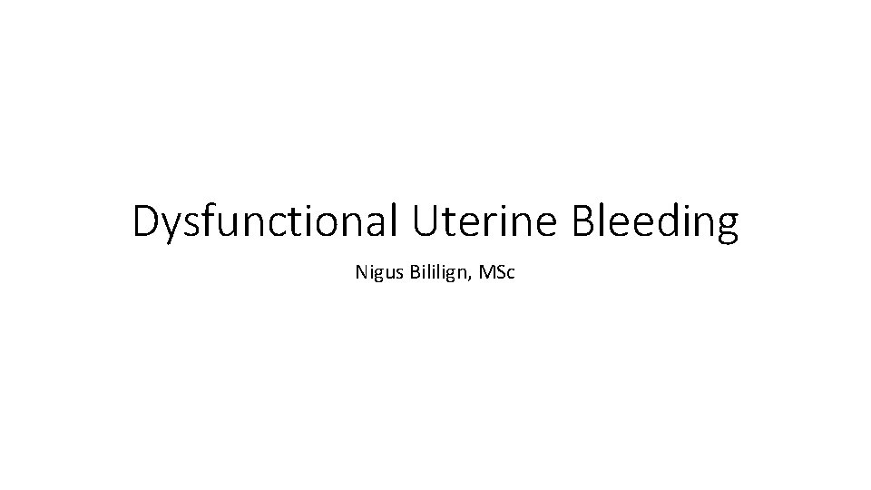 Dysfunctional Uterine Bleeding Nigus Bililign, MSc 